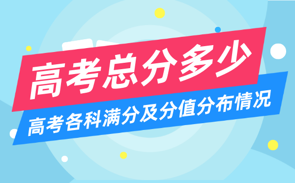 高考总分多少分,2023年高考各科满分及分值分布情况一览表