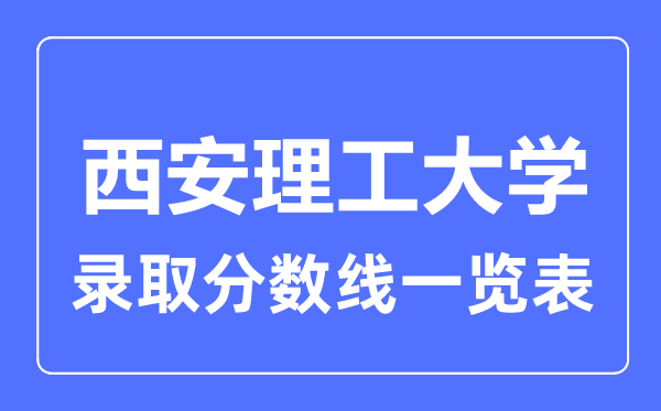 2023年高考多少分能上西安理工大学？附各省录取分数线