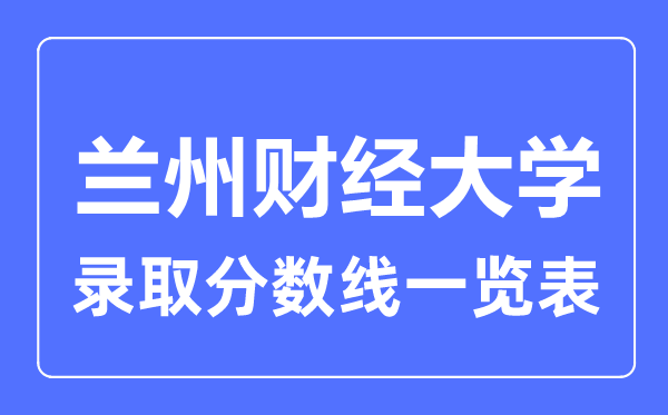 2023年高考多少分能上兰州财经大学？附各省录取分数线