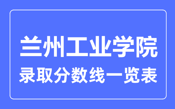 2023年高考多少分能上兰州工业学院？附各省录取分数线