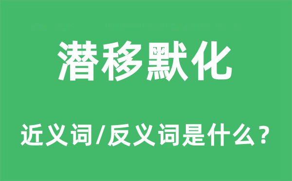 潜移默化的近义词和反义词是什么,潜移默化是什么意思