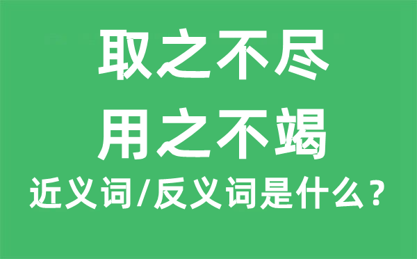 取之不尽，用之不竭的近义词和反义词是什么,取之不尽，用之不竭是什么意思