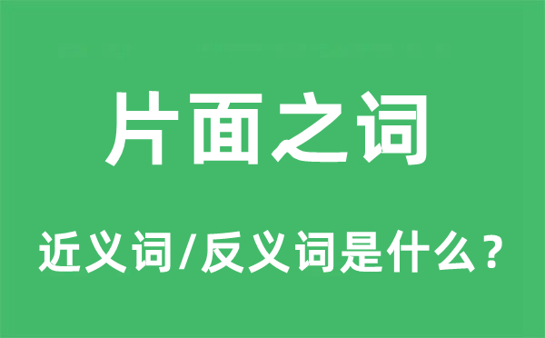 片面之词的近义词和反义词是什么,片面之词是什么意思