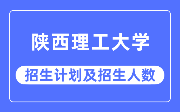 2023年陕西理工大学各省招生计划及各专业招生人数是多少