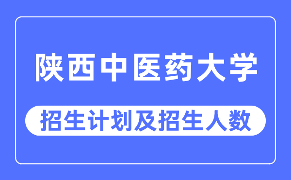 2023年陕西中医药大学各省招生计划及各专业招生人数是多少