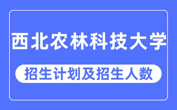 2023年西北农林科技大学各省招生计划及各专业招生人数是多少