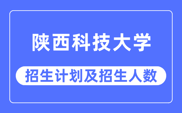 2023年陕西科技大学各省招生计划及各专业招生人数是多少