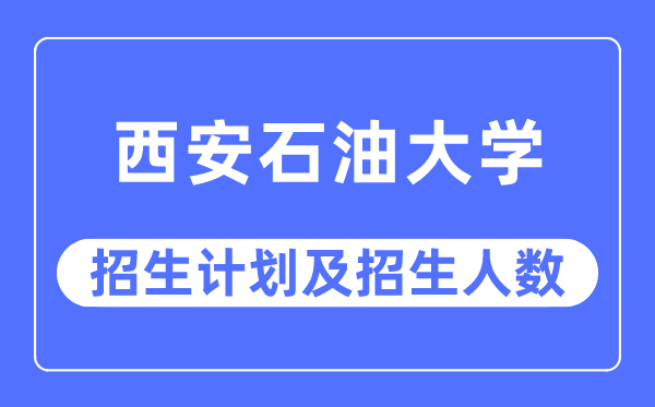 2023年西安石油大学各省招生计划及各专业招生人数是多少