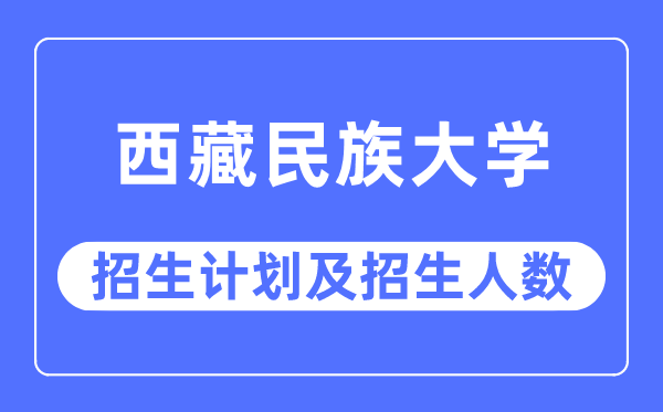 2023年西藏民族大学各省招生计划及各专业招生人数是多少