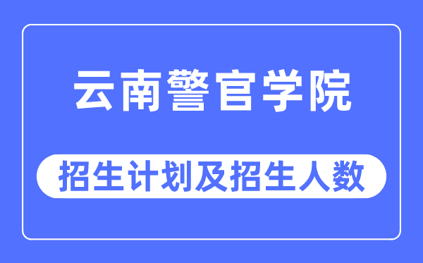 2023年云南警官学院各省招生计划及各专业招生人数是多少