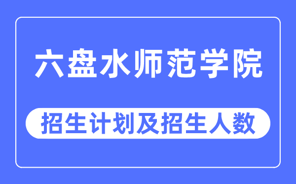 2023年六盘水师范学院各省招生计划及各专业招生人数是多少