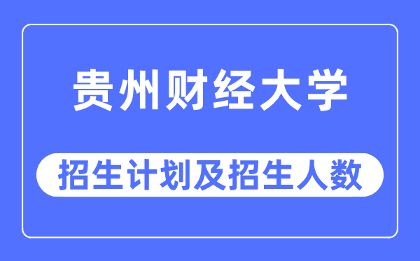 2023年贵州财经大学各省招生计划及各专业招生人数是多少