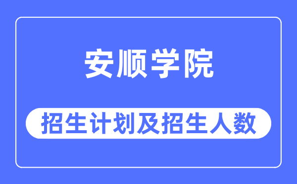 2023年安顺学院各省招生计划及各专业招生人数是多少