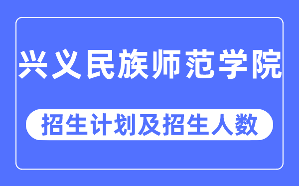 2023年兴义民族师范学院各省招生计划及各专业招生人数是多少