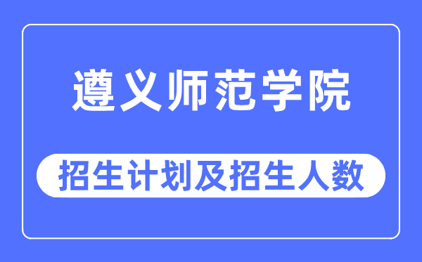 2023年遵义师范学院各省招生计划及各专业招生人数是多少