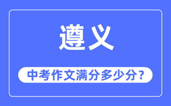 遵义中考作文满分多少分,遵义市中考作文评分标准及细则