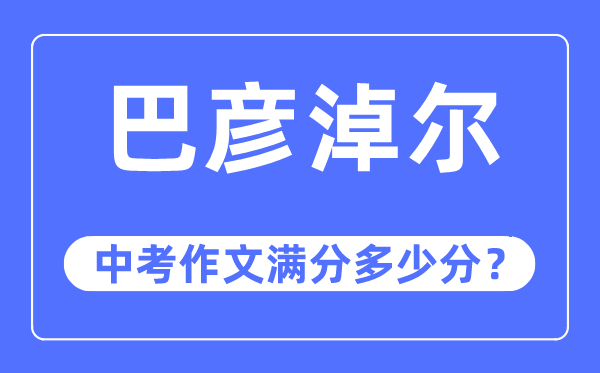 巴彦淖尔中考作文满分多少分,巴彦淖尔市中考作文评分标准及细则