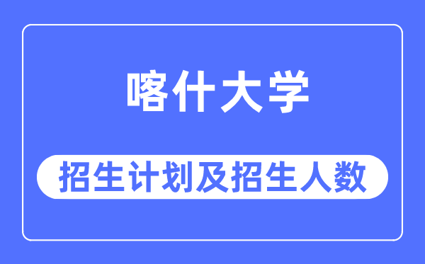 2023年喀什大学各省招生计划及各专业招生人数是多少