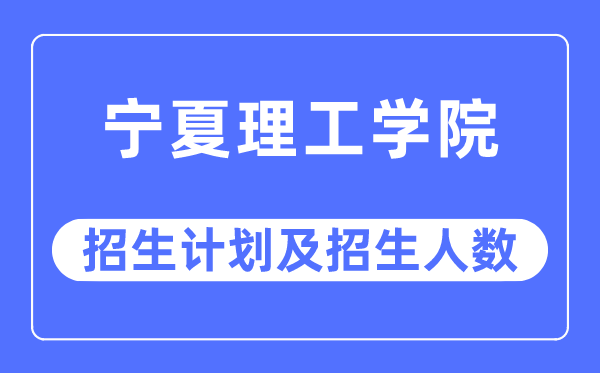 2023年宁夏理工学院各省招生计划及各专业招生人数是多少