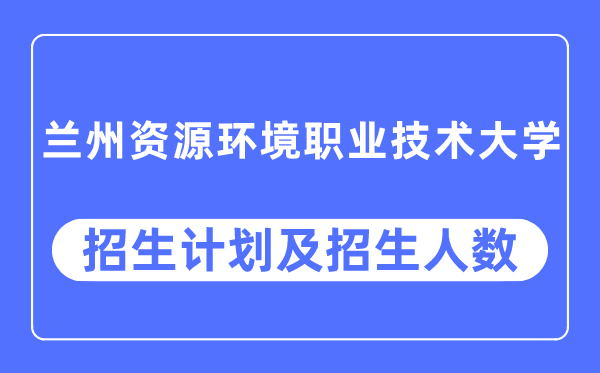 2023年兰州资源环境职业技术大学各省招生计划及各专业招生人数是多少