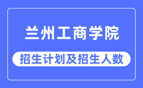 2023年兰州工商学院各省招生计划及各专业招生人数是多少