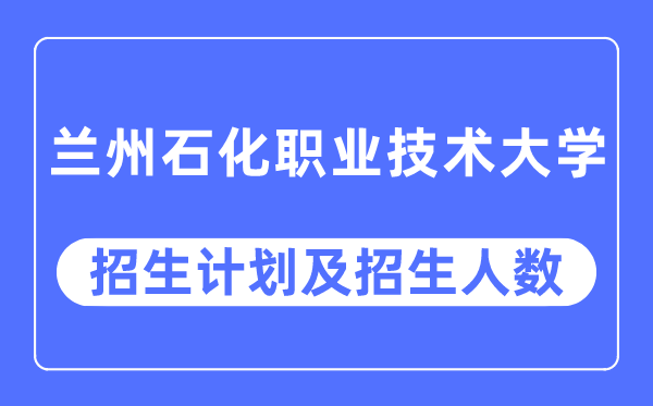 2023年兰州石化职业技术大学各省招生计划及各专业招生人数是多少