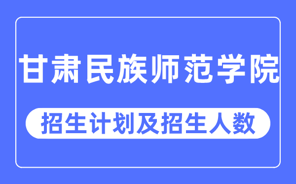 2023年甘肃民族师范学院各省招生计划及各专业招生人数是多少