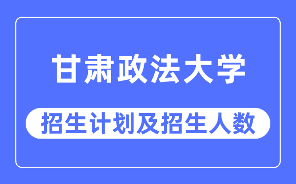 2023年甘肃政法大学各省招生计划及各专业招生人数是多少