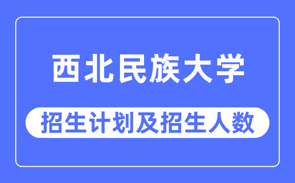 2023年西北民族大学各省招生计划及各专业招生人数是多少