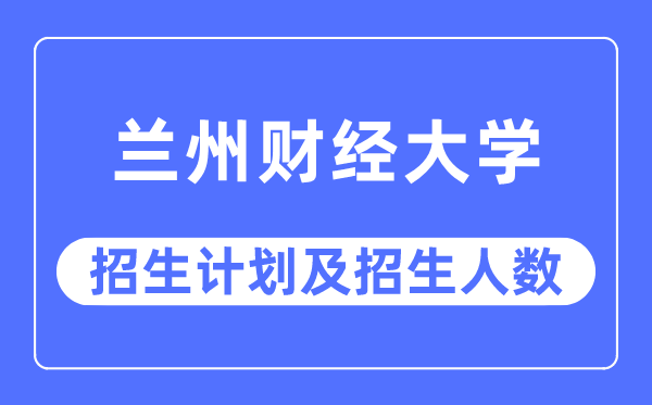 2023年兰州财经大学各省招生计划及各专业招生人数是多少