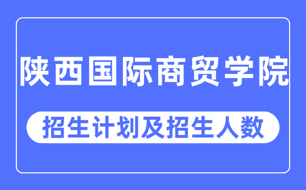 2023年陕西国际商贸学院各省招生计划及各专业招生人数是多少