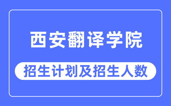 2023年西安翻译学院各省招生计划及各专业招生人数是多少