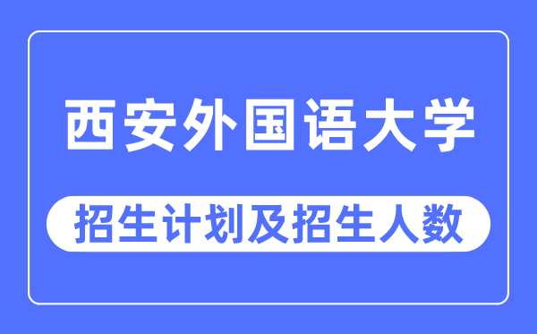 2023年西安外国语大学各省招生计划及各专业招生人数是多少