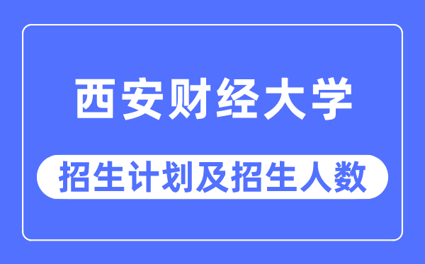 2023年西安财经大学各省招生计划及各专业招生人数是多少