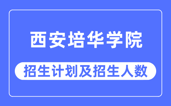 2023年西安培华学院各省招生计划及各专业招生人数是多少