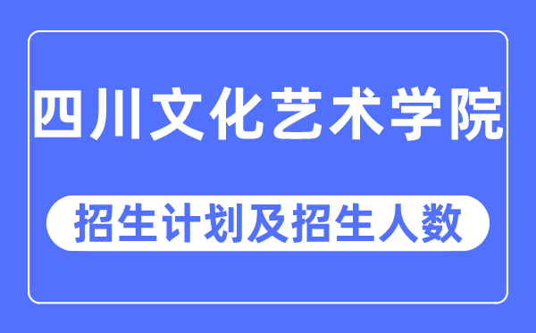 2023年四川文化艺术学院各省招生计划及各专业招生人数是多少