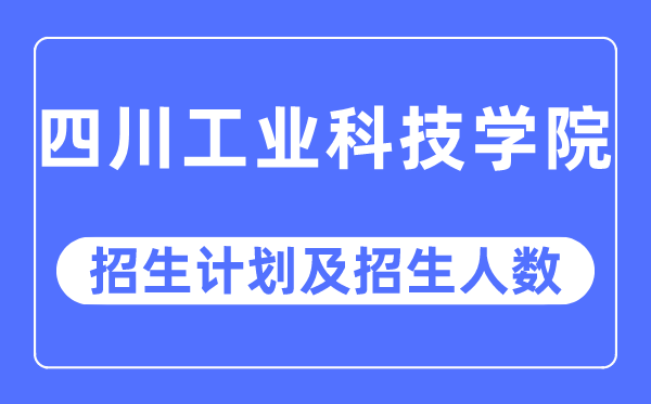 2023年四川工业科技学院各省招生计划及各专业招生人数是多少