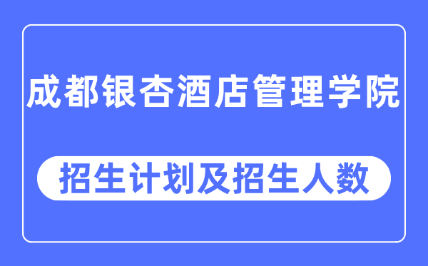 2023年成都银杏酒店管理学院各省招生计划及各专业招生人数是多少