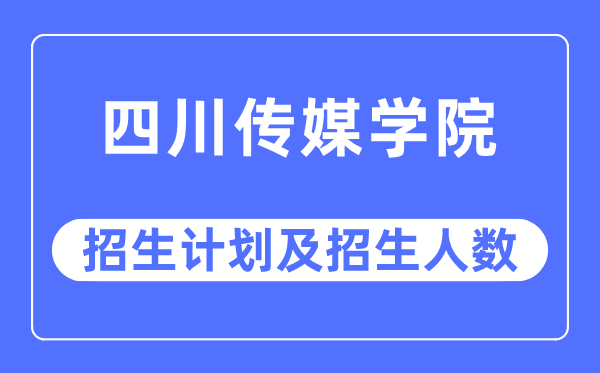 2023年四川传媒学院各省招生计划及各专业招生人数是多少