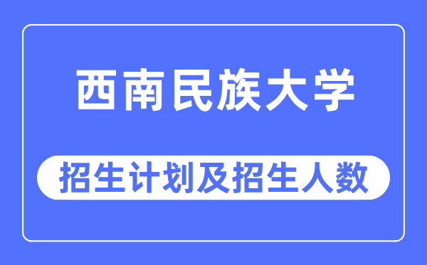 2023年西南民族大学各省招生计划及各专业招生人数是多少