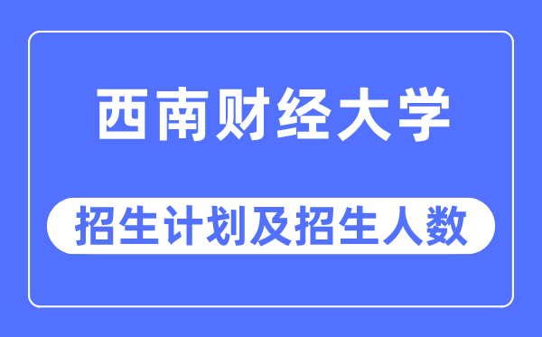 2023年西南财经大学各省招生计划及各专业招生人数是多少