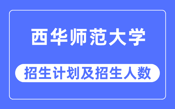 2023年西华师范大学各省招生计划及各专业招生人数是多少