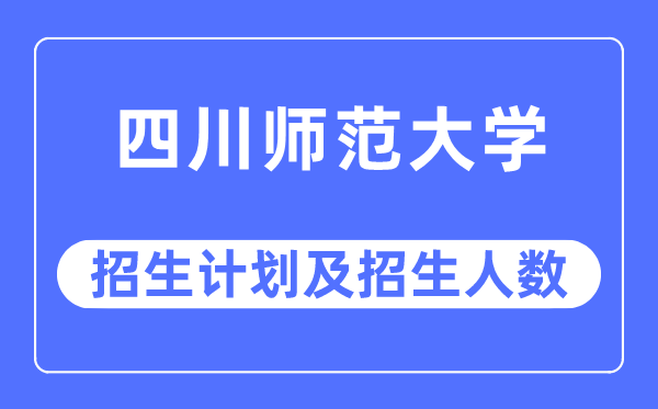 2023年四川师范大学各省招生计划及各专业招生人数是多少