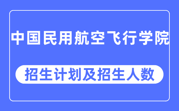 2023年中国民用航空飞行学院各省招生计划及各专业招生人数是多少