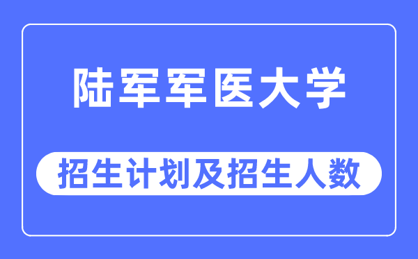 2023年陆军军医大学各省招生计划及各专业招生人数是多少