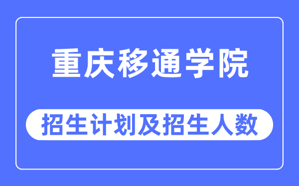 2023年重庆移通学院各省招生计划及各专业招生人数是多少