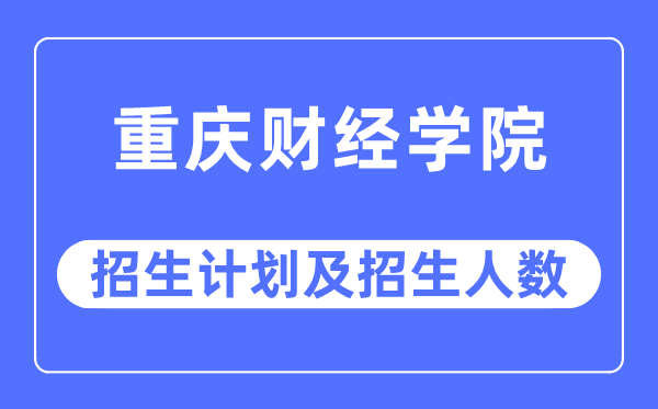 2023年重庆财经学院各省招生计划及各专业招生人数是多少