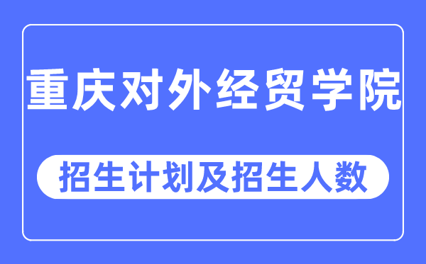 2023年重庆对外经贸学院各省招生计划及各专业招生人数是多少