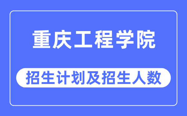 2023年重庆工程学院各省招生计划及各专业招生人数是多少