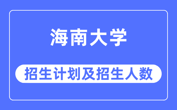 2023年海南大学各省招生计划及各专业招生人数是多少